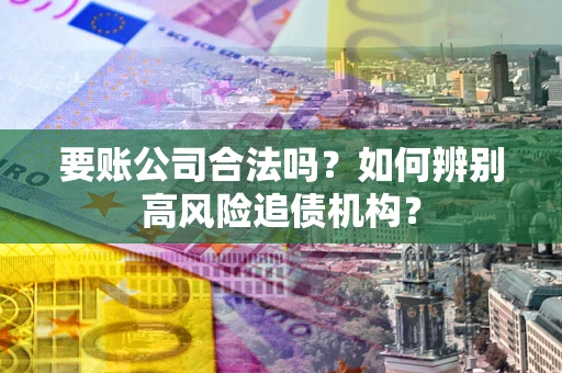 北京要账公司合法吗？如何辨别高风险追债机构？