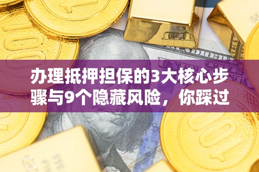 北京办理抵押担保的3大核心步骤与9个隐藏风险，你踩过哪个坑？