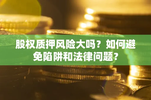 北京股权质押风险大吗？如何避免陷阱和法律问题？