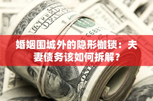 北京婚姻围城外的隐形枷锁：夫妻债务该如何拆解？