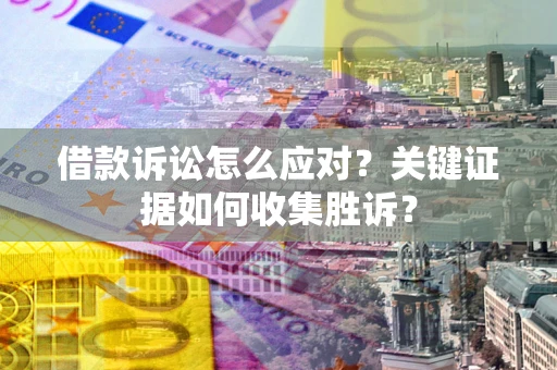 北京借款诉讼怎么应对？关键证据如何收集胜诉？