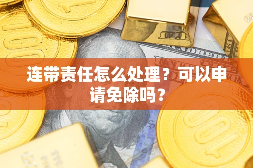 北京连带责任怎么处理？可以申请免除吗？