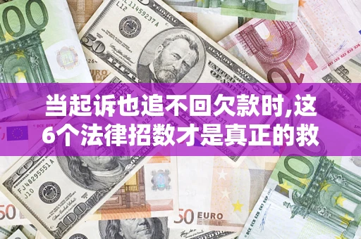 北京当起诉也追不回欠款时,这6个法律招数才是真正的救命稻草